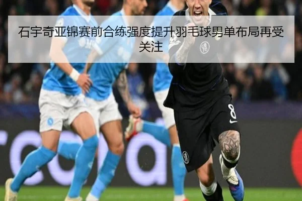 石宇奇亚锦赛前合练强度提升羽毛球男单布局再受关注
